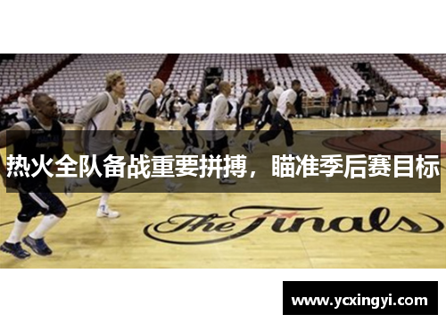 热火全队备战重要拼搏，瞄准季后赛目标