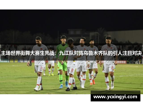 主场世界街舞大赛生死战：九江队对阵乌鲁木齐队的引人注目对决