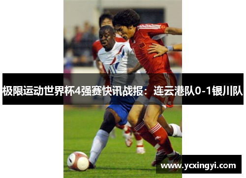 极限运动世界杯4强赛快讯战报：连云港队0-1银川队